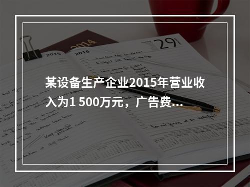 某设备生产企业2015年营业收入为1 500万元，广告费支出