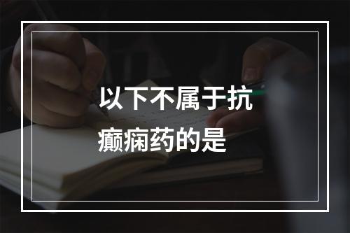 以下不属于抗癫痫药的是