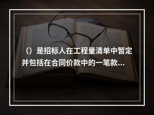 （）是招标人在工程量清单中暂定并包括在合同价款中的一笔款项。