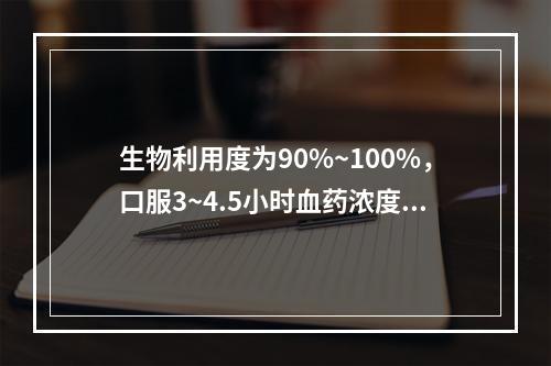 生物利用度为90%~100%，口服3~4.5小时血药浓度达峰