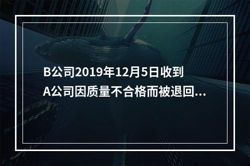 B公司2019年12月5日收到A公司因质量不合格而被退回的商