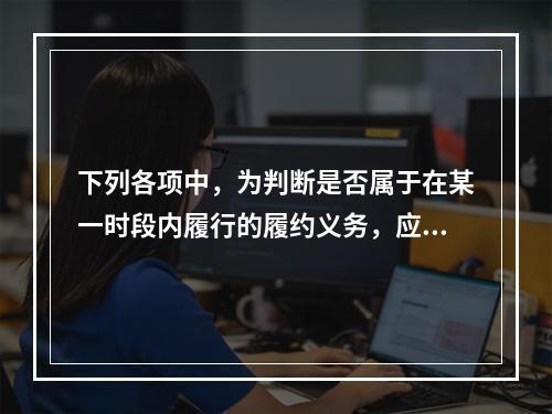 下列各项中，为判断是否属于在某一时段内履行的履约义务，应满足