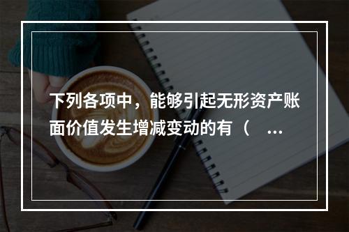 下列各项中，能够引起无形资产账面价值发生增减变动的有（　）。