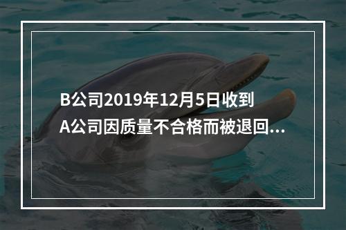 B公司2019年12月5日收到A公司因质量不合格而被退回的商