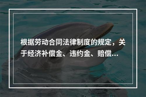 根据劳动合同法律制度的规定，关于经济补偿金、违约金、赔偿金的