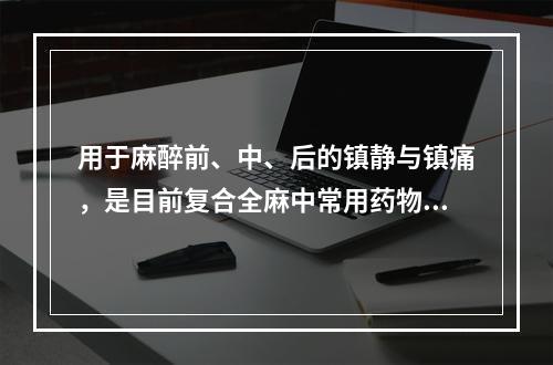 用于麻醉前、中、后的镇静与镇痛，是目前复合全麻中常用药物的是