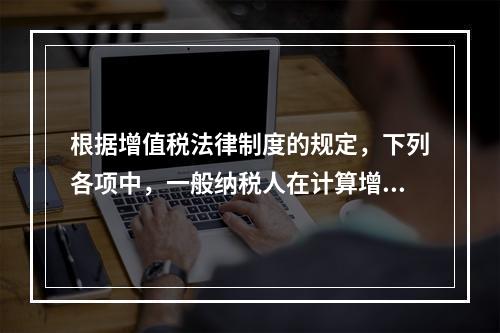 根据增值税法律制度的规定，下列各项中，一般纳税人在计算增值税