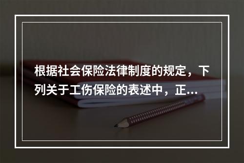 根据社会保险法律制度的规定，下列关于工伤保险的表述中，正确的