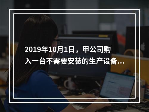 2019年10月1日，甲公司购入一台不需要安装的生产设备，增