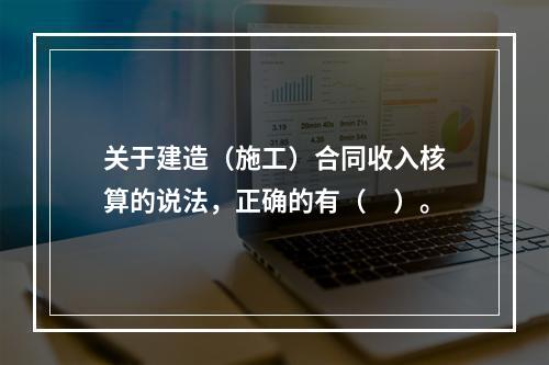 关于建造（施工）合同收入核算的说法，正确的有（　）。