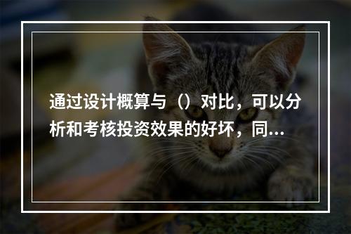 通过设计概算与（）对比，可以分析和考核投资效果的好坏，同时还