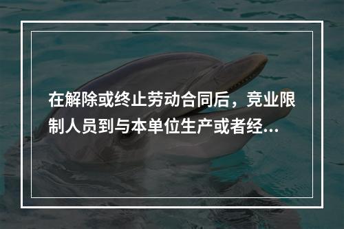 在解除或终止劳动合同后，竞业限制人员到与本单位生产或者经营同