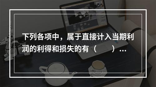 下列各项中，属于直接计入当期利润的利得和损失的有（　　）。