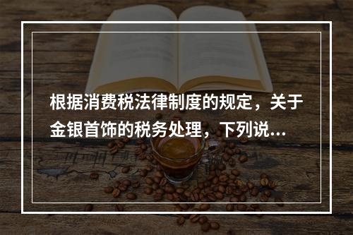 根据消费税法律制度的规定，关于金银首饰的税务处理，下列说法正