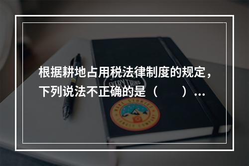 根据耕地占用税法律制度的规定，下列说法不正确的是（　　）。