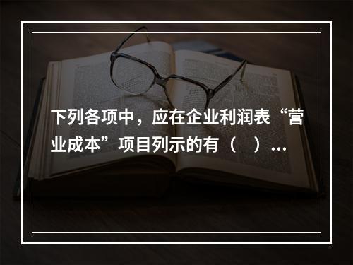 下列各项中，应在企业利润表“营业成本”项目列示的有（　）。