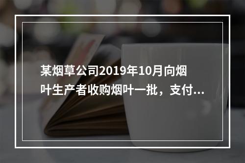 某烟草公司2019年10月向烟叶生产者收购烟叶一批，支付不含