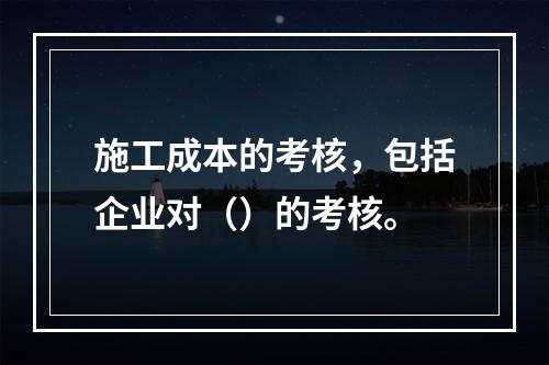 施工成本的考核，包括企业对（）的考核。