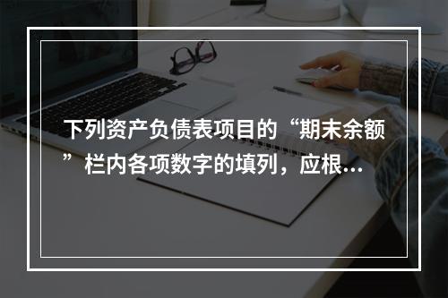 下列资产负债表项目的“期末余额”栏内各项数字的填列，应根据有