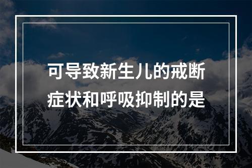 可导致新生儿的戒断症状和呼吸抑制的是