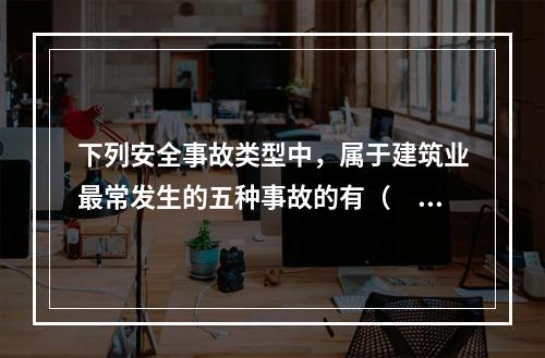 下列安全事故类型中，属于建筑业最常发生的五种事故的有（　）。