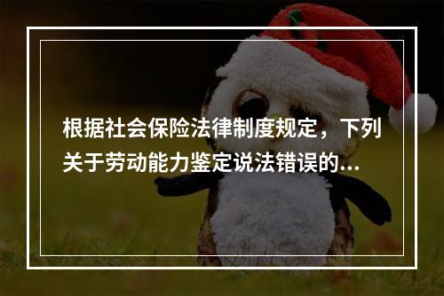 根据社会保险法律制度规定，下列关于劳动能力鉴定说法错误的是（