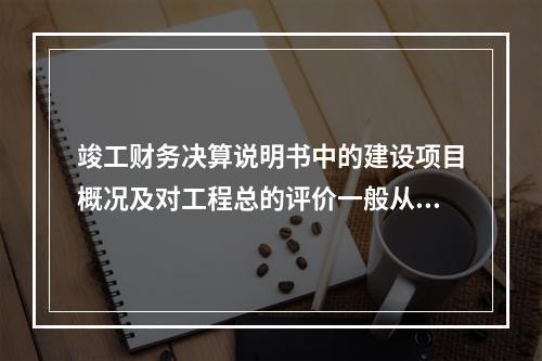 竣工财务决算说明书中的建设项目概况及对工程总的评价一般从（）