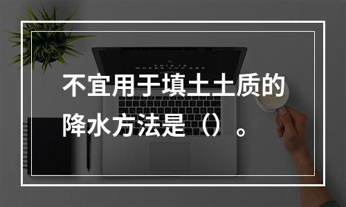 不宜用于填土土质的降水方法是（）。