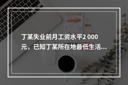 丁某失业前月工资水平2 000元，已知丁某所在地最低生活保障