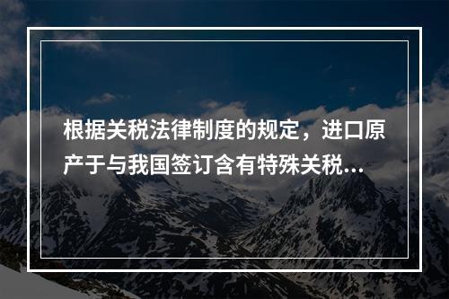 根据关税法律制度的规定，进口原产于与我国签订含有特殊关税优惠