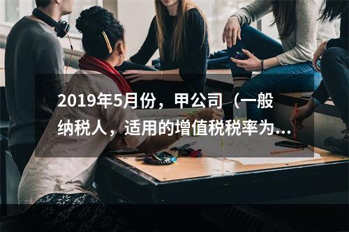 2019年5月份，甲公司（一般纳税人，适用的增值税税率为13