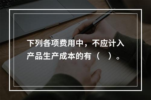 下列各项费用中，不应计入产品生产成本的有（　）。