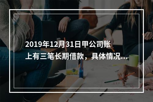 2019年12月31日甲公司账上有三笔长期借款，具体情况如下