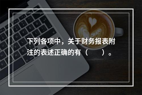 下列各项中，关于财务报表附注的表述正确的有（　　）。