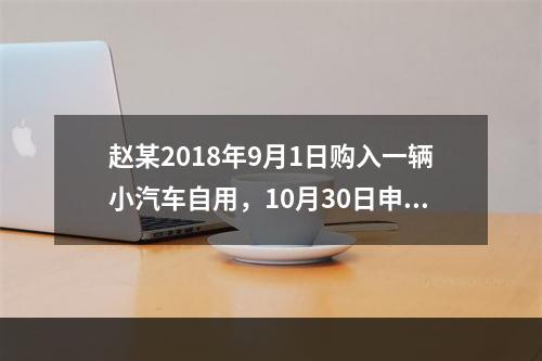 赵某2018年9月1日购入一辆小汽车自用，10月30日申报并