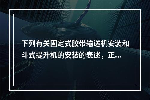 下列有关固定式胶带输送机安装和斗式提升机的安装的表述，正确的