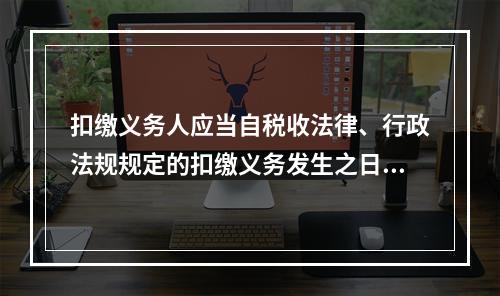 扣缴义务人应当自税收法律、行政法规规定的扣缴义务发生之日起（