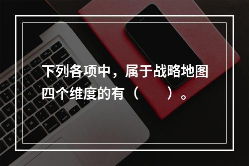 下列各项中，属于战略地图四个维度的有（　　）。