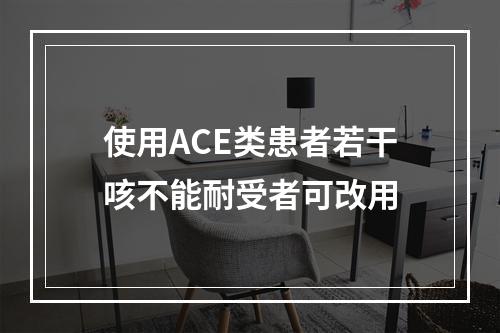 使用ACE类患者若干咳不能耐受者可改用