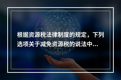 根据资源税法律制度的规定，下列选项关于减免资源税的说法中，表