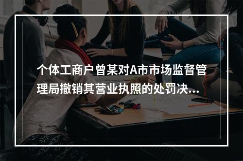 个体工商户曾某对A市市场监督管理局撤销其营业执照的处罚决定不