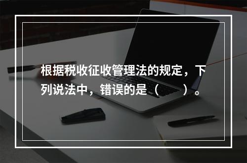 根据税收征收管理法的规定，下列说法中，错误的是（　　）。