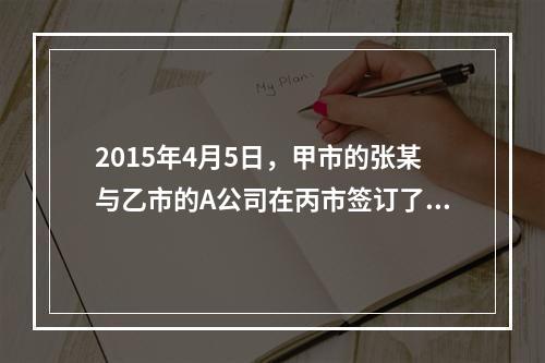 2015年4月5日，甲市的张某与乙市的A公司在丙市签订了一份