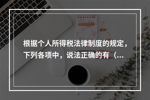 根据个人所得税法律制度的规定，下列各项中，说法正确的有（　　