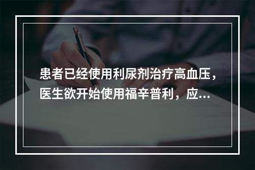 患者已经使用利尿剂治疗高血压，医生欲开始使用福辛普利，应该