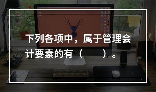 下列各项中，属于管理会计要素的有（　　）。