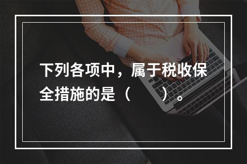 下列各项中，属于税收保全措施的是（　　）。