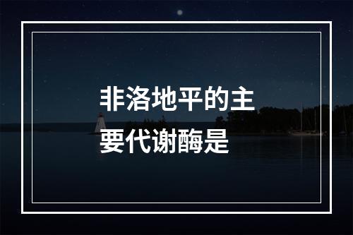 非洛地平的主要代谢酶是