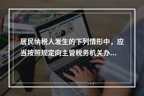 居民纳税人发生的下列情形中，应当按照规定向主管税务机关办理个