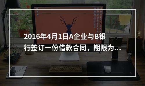 2016年4月1日A企业与B银行签订一份借款合同，期限为1年